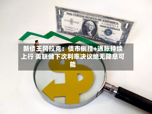 新债王冈拉克:债市倒挂+通胀持续上行 美联储下次利率决议绝无降息可能-第1张图片