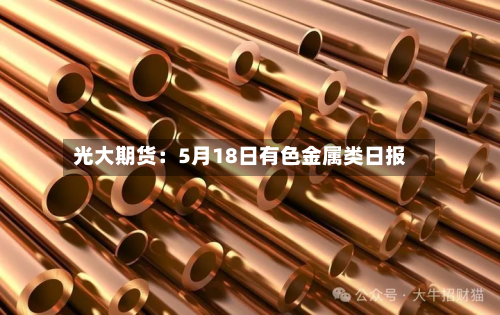 光大期货:5月18日有色金属类日报-第2张图片