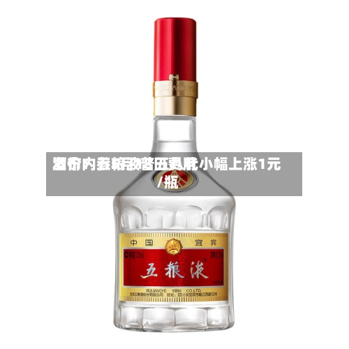 酒价内参5月18日费用
发布:五粮液普五八代小幅上涨1元/瓶-第3张图片