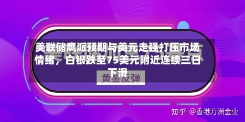 美联储鹰派预期与美元走强打压市场情绪，白银跌至75美元附近连续三日下滑-第1张图片