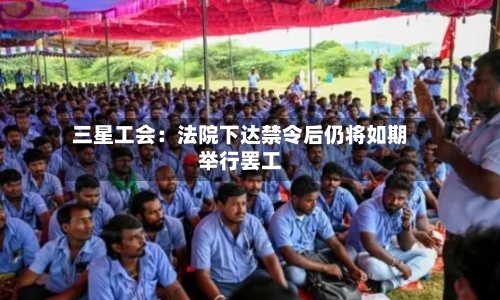 三星工会：法院下达禁令后仍将如期举行罢工-第1张图片