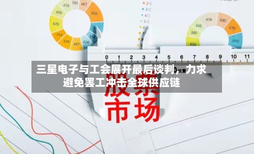 三星电子与工会展开最后谈判，力求避免罢工冲击全球供应链-第1张图片