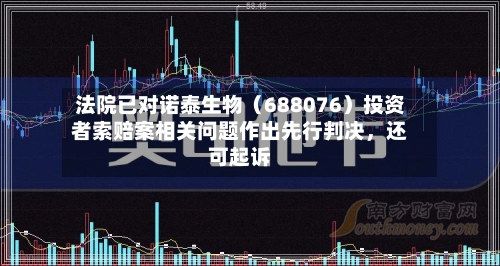 法院已对诺泰生物（688076）投资者索赔案相关问题作出先行判决，还可起诉-第1张图片