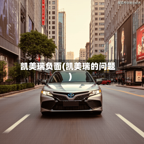 凯美瑞负面(凯美瑞的问题)-第1张图片