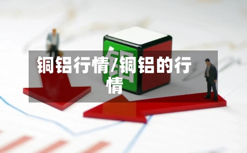 铜铝行情/铜铝的行情-第1张图片