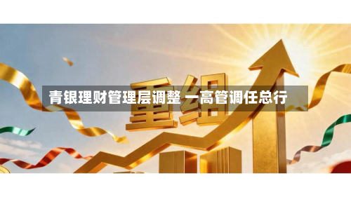 青银理财管理层调整 一高管调任总行-第1张图片