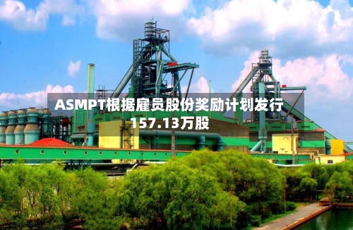 ASMPT根据雇员股份奖励计划发行157.13万股-第1张图片