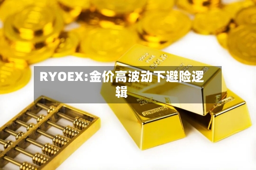 RYOEX:金价高波动下避险逻辑-第3张图片