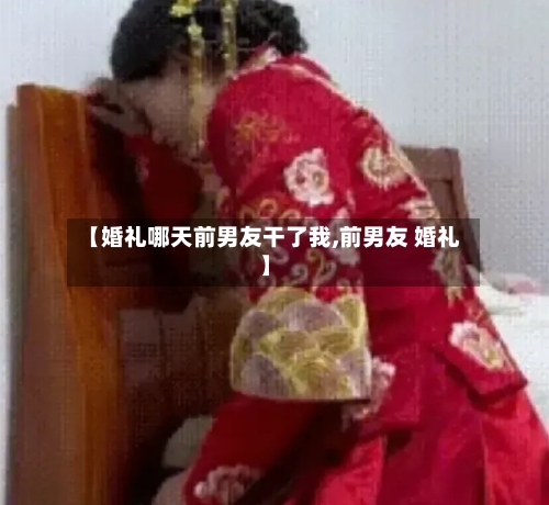 【婚礼哪天前男友干了我,前男友 婚礼】-第2张图片
