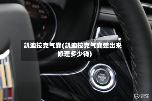 凯迪拉克气囊(凯迪拉克气囊弹出来修理多少钱)-第2张图片