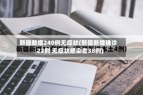 新疆新增240例无症状(新疆新增确诊22例 无症状感染者38例)-第3张图片