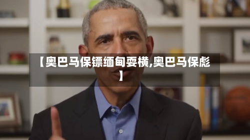 【奥巴马保镖缅甸耍横,奥巴马保彪】-第1张图片