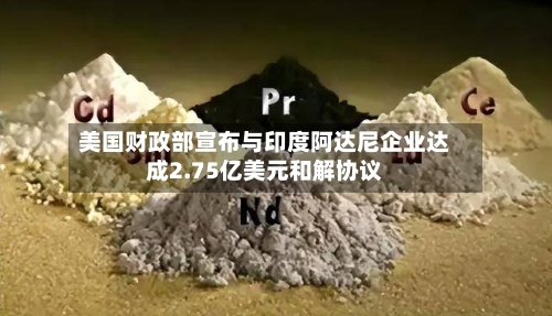 美国财政部宣布与印度阿达尼企业达成2.75亿美元和解协议-第3张图片