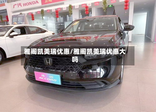 雅阁凯美瑞优惠/雅阁凯美瑞优惠大吗-第1张图片