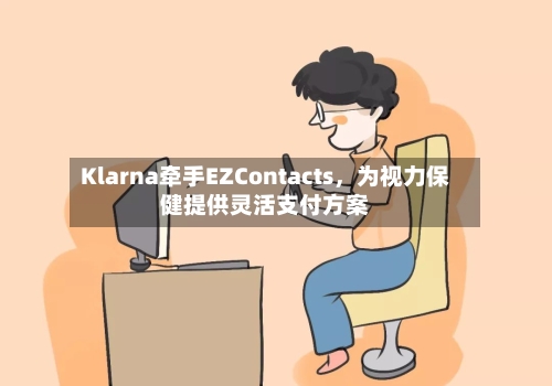 Klarna牵手EZContacts，为视力保健提供灵活支付方案-第2张图片
