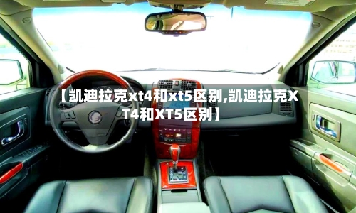 【凯迪拉克xt4和xt5区别,凯迪拉克XT4和XT5区别】-第1张图片