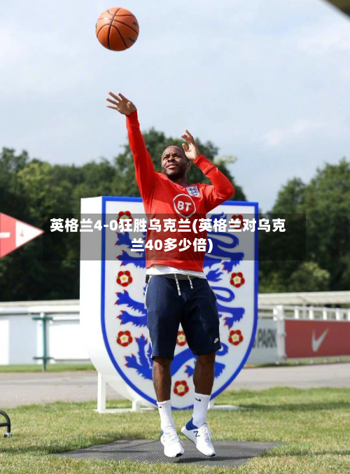 英格兰4-0狂胜乌克兰(英格兰对乌克兰40多少倍)-第1张图片
