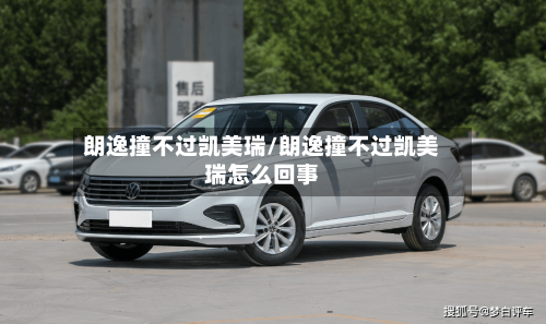 朗逸撞不过凯美瑞/朗逸撞不过凯美瑞怎么回事-第1张图片