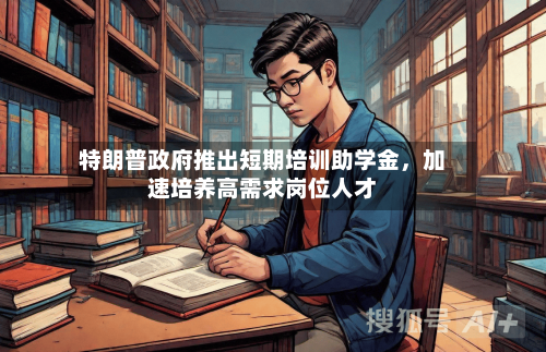 特朗普政府推出短期培训助学金，加速培养高需求岗位人才-第2张图片