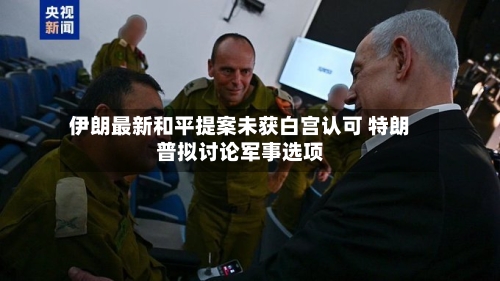 伊朗最新和平提案未获白宫认可 特朗普拟讨论军事选项-第1张图片