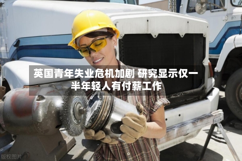 英国青年失业危机加剧 研究显示仅一半年轻人有付薪工作-第1张图片