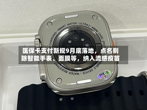 医保卡支付新规9月底落地，点名剔除智能手表、面膜等	，纳入流感疫苗-第3张图片