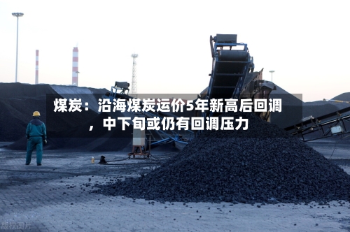 煤炭：沿海煤炭运价5年新高后回调	，中下旬或仍有回调压力-第2张图片