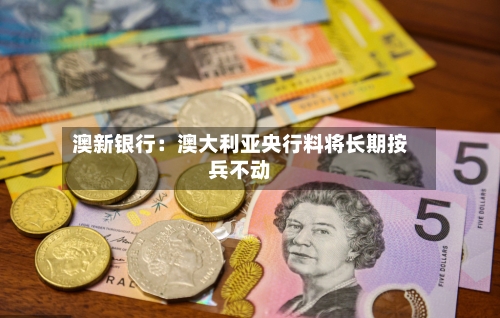 澳新银行：澳大利亚央行料将长期按兵不动-第1张图片