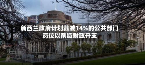 新西兰政府计划裁减14%的公共部门岗位以削减财政开支-第1张图片