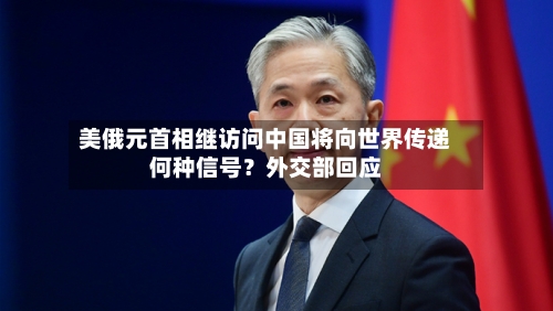 美俄元首相继访问中国将向世界传递何种信号?外交部回应-第2张图片