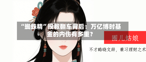 “蜘蛛精”投教翻车背后：万亿博时基金的内伤有多重？-第2张图片