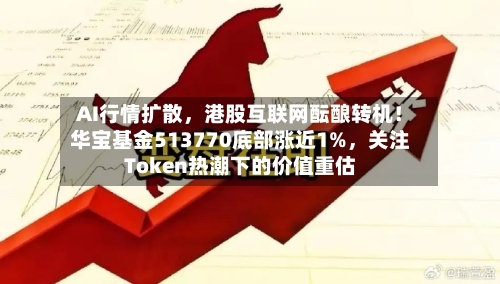 AI行情扩散，港股互联网酝酿转机！华宝基金513770底部涨近1%	，关注Token热潮下的价值重估-第2张图片