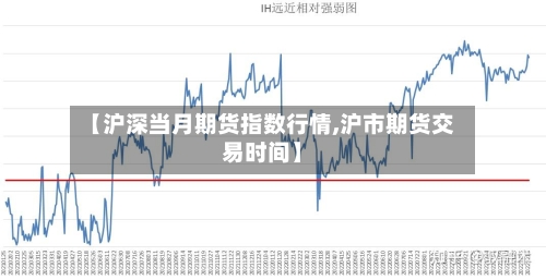 【沪深当月期货指数行情,沪市期货交易时间】-第1张图片