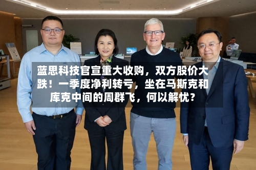 蓝思科技官宣重大收购，双方股价大跌！一季度净利转亏，坐在马斯克和库克中间的周群飞	，何以解忧？-第2张图片