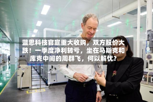 蓝思科技官宣重大收购，双方股价大跌！一季度净利转亏，坐在马斯克和库克中间的周群飞	，何以解忧？-第1张图片