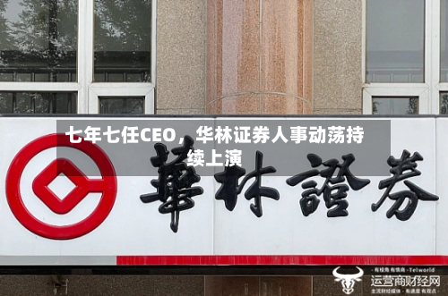 七年七任CEO，华林证券人事动荡持续上演-第3张图片
