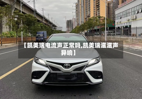 【凯美瑞电流声正常吗,凯美瑞滋滋声异响】-第3张图片