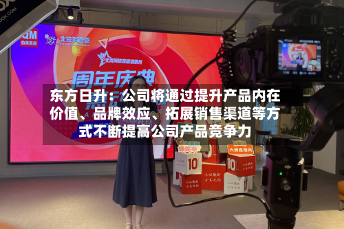 东方日升：公司将通过提升产品内在价值	、品牌效应、拓展销售渠道等方式不断提高公司产品竞争力-第1张图片