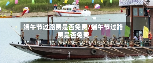 端午节过路费是否免费/端午节过路费是否免费-第2张图片