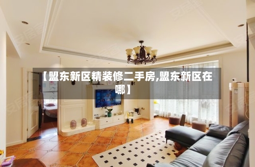 【盟东新区精装修二手房,盟东新区在哪】-第1张图片