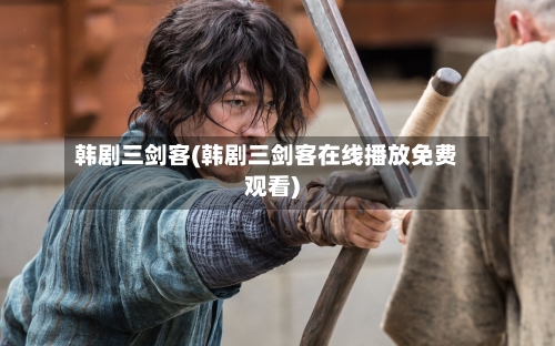 韩剧三剑客(韩剧三剑客在线播放免费观看)-第3张图片