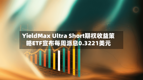 YieldMax Ultra Short期权收益策略ETF宣布每周派息0.3221美元-第1张图片