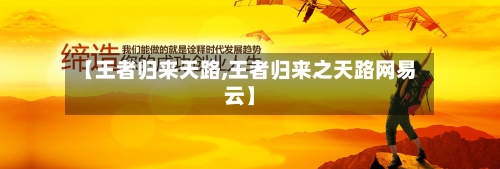 【王者归来天路,王者归来之天路网易云】-第2张图片