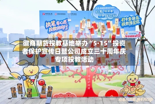 徽商期货投教基地举办“5·15	”投资者保护宣传日暨公司成立三十周年庆专项投教活动-第1张图片
