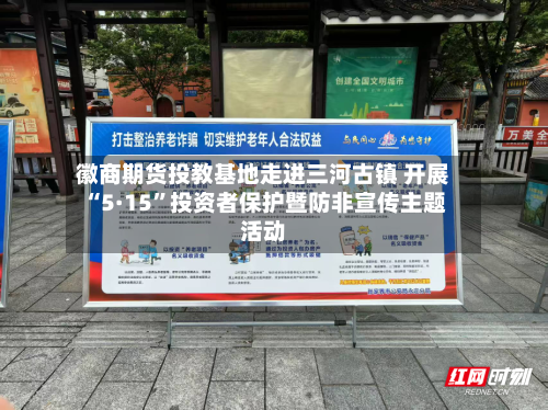 徽商期货投教基地走进三河古镇 开展“5·15”投资者保护暨防非宣传主题活动-第1张图片
