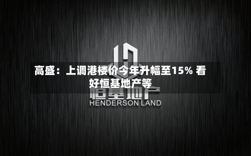 高盛：上调港楼价今年升幅至15% 看好恒基地产等-第3张图片