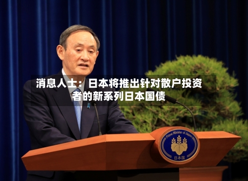 消息人士:日本将推出针对散户投资者的新系列日本国债-第1张图片