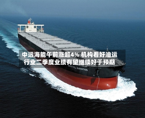 中远海能午前涨超4% 机构看好油运行业二季度业绩有望继续好于预期-第3张图片