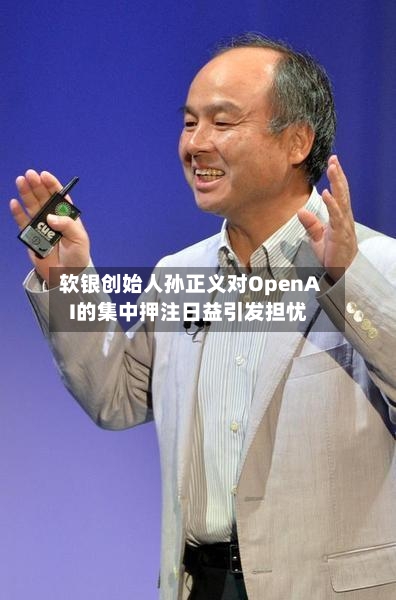 软银创始人孙正义对OpenAI的集中押注日益引发担忧-第3张图片