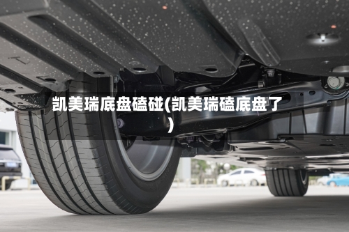 凯美瑞底盘磕碰(凯美瑞磕底盘了)-第2张图片